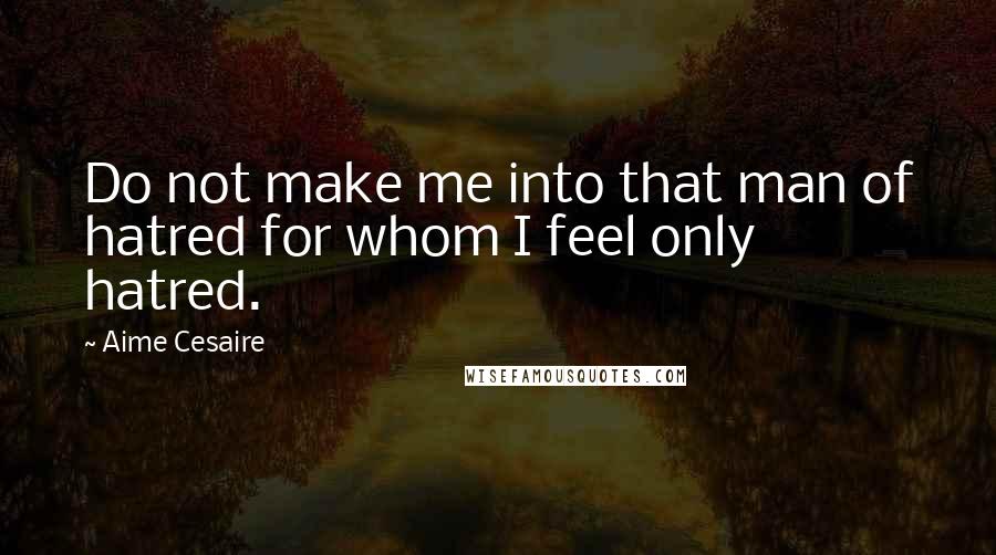 Aime Cesaire quotes: Do not make me into that man of hatred for whom I feel only hatred.