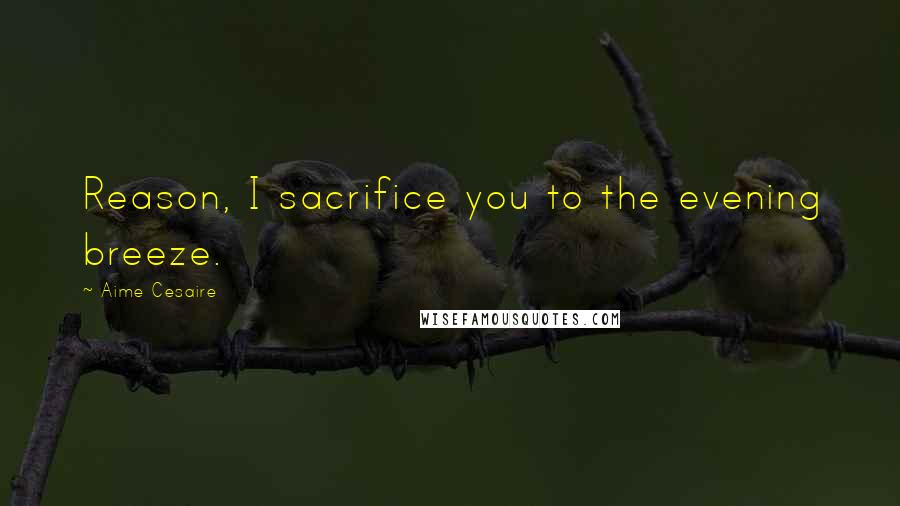 Aime Cesaire quotes: Reason, I sacrifice you to the evening breeze.
