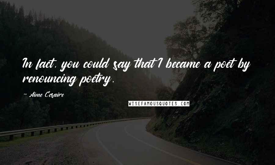 Aime Cesaire quotes: In fact, you could say that I became a poet by renouncing poetry.