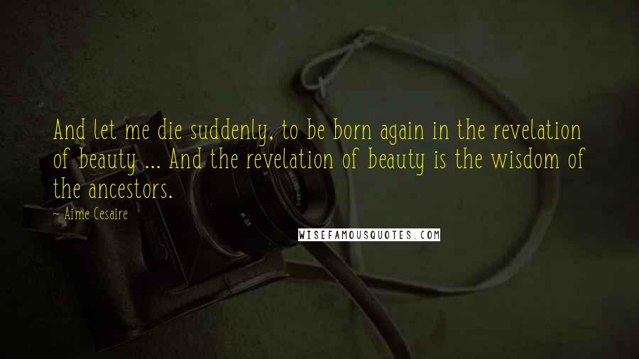 Aime Cesaire quotes: And let me die suddenly, to be born again in the revelation of beauty ... And the revelation of beauty is the wisdom of the ancestors. Aime Cesaire quotes: And let me die suddenly, to be born again in the revelation of beauty ... And the revelation of beauty is the wisdom of the ancestors.