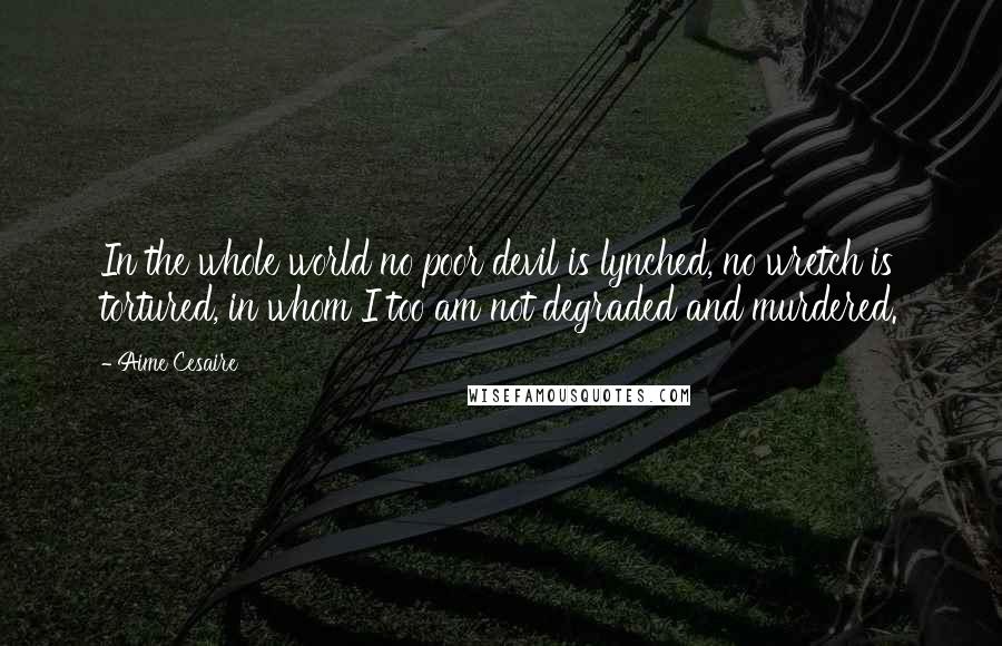 Aime Cesaire quotes: In the whole world no poor devil is lynched, no wretch is tortured, in whom I too am not degraded and murdered.