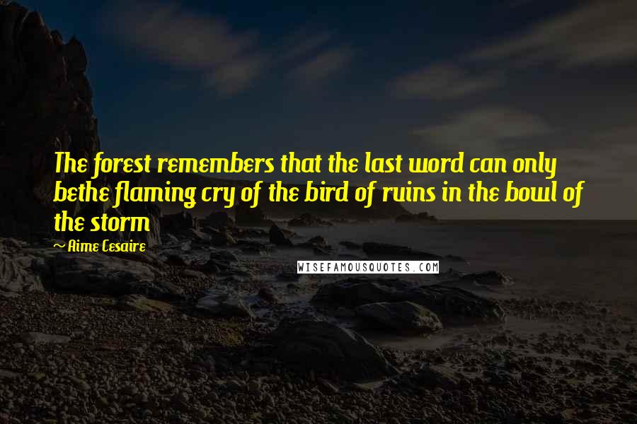 Aime Cesaire quotes: The forest remembers that the last word can only bethe flaming cry of the bird of ruins in the bowl of the storm