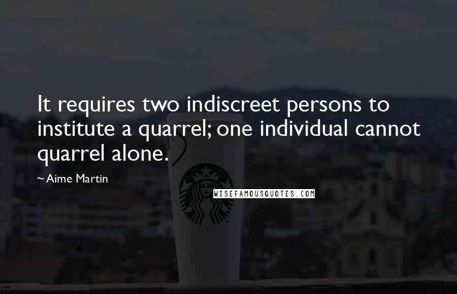 Aime Martin quotes: It requires two indiscreet persons to institute a quarrel; one individual cannot quarrel alone.