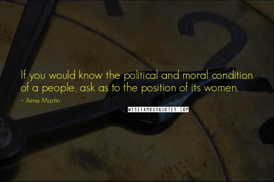 Aime Martin quotes: If you would know the political and moral condition of a people, ask as to the position of its women.