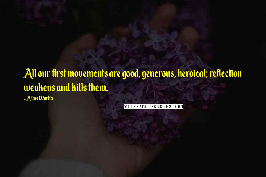 Aime Martin quotes: All our first movements are good, generous, heroical; reflection weakens and kills them.