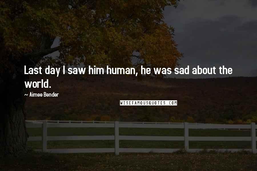 Aimee Bender quotes: Last day I saw him human, he was sad about the world.
