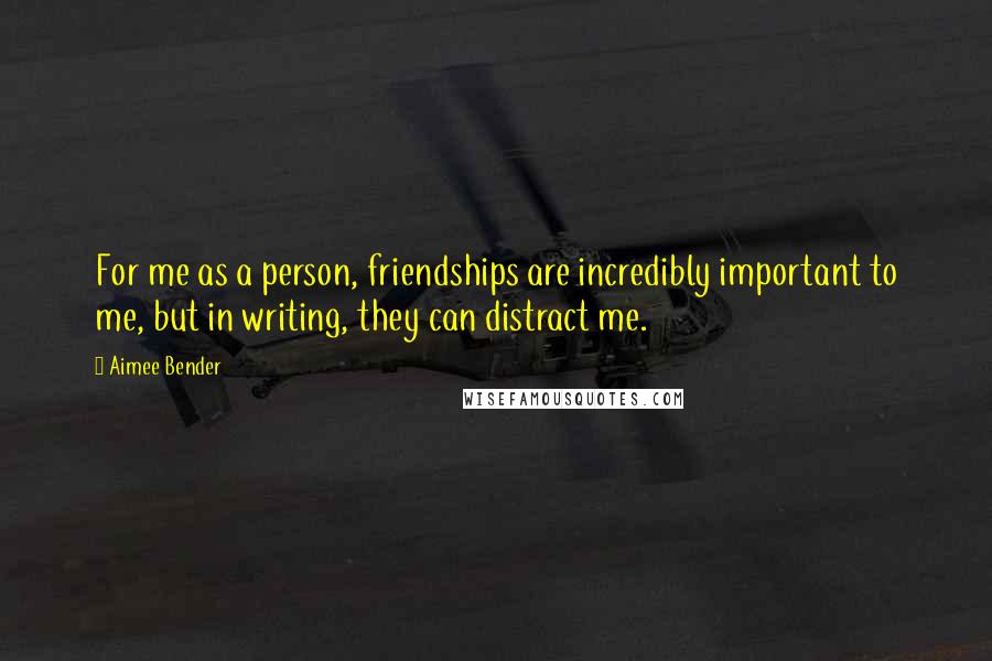 Aimee Bender quotes: For me as a person, friendships are incredibly important to me, but in writing, they can distract me.