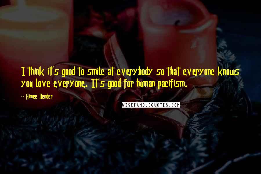 Aimee Bender quotes: I think it's good to smile at everybody so that everyone knows you love everyone. It's good for human pacifism.