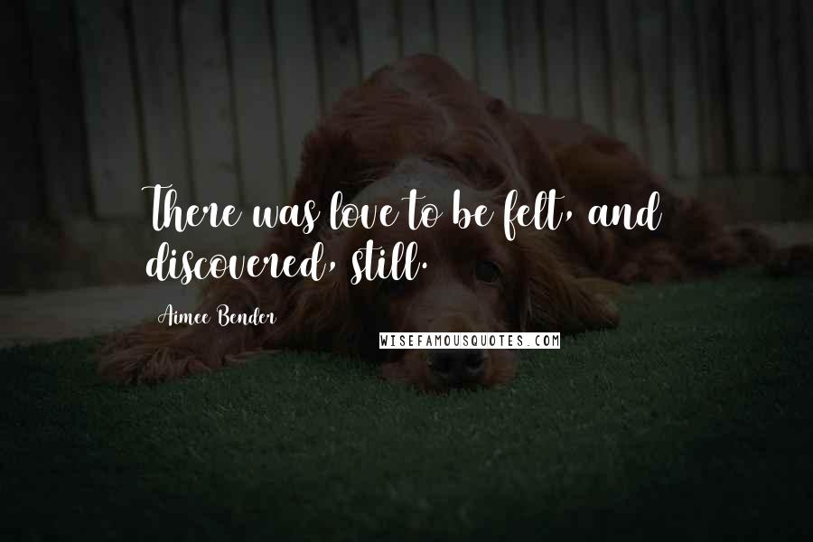 Aimee Bender quotes: There was love to be felt, and discovered, still.