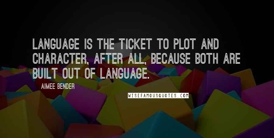 Aimee Bender quotes: Language is the ticket to plot and character, after all, because both are built out of language.