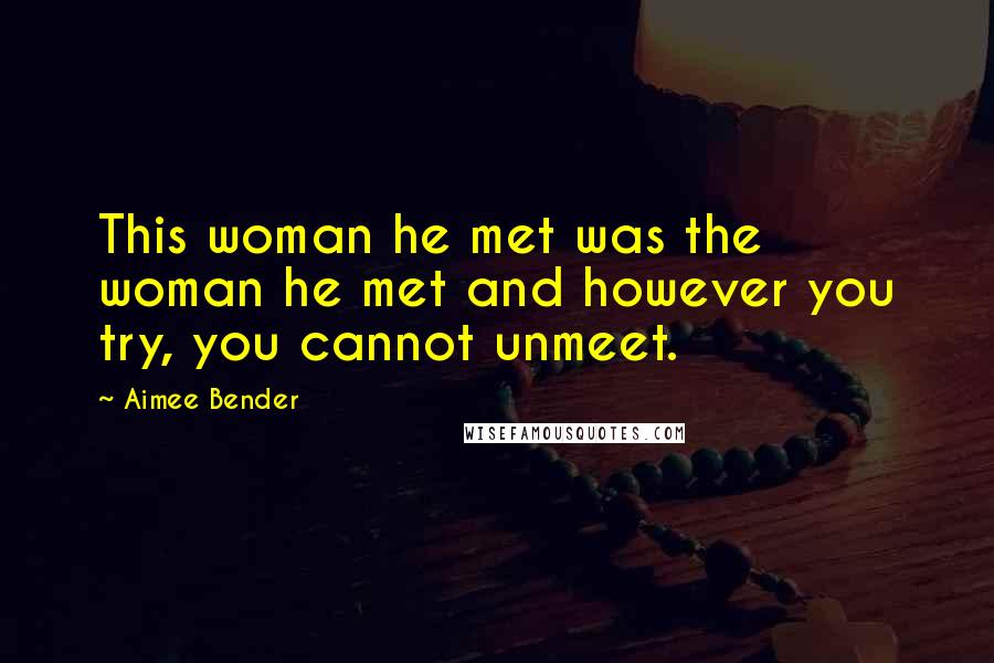 Aimee Bender quotes: This woman he met was the woman he met and however you try, you cannot unmeet.