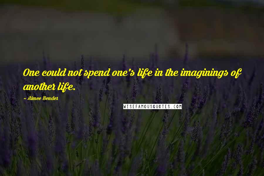 Aimee Bender quotes: One could not spend one's life in the imaginings of another life.