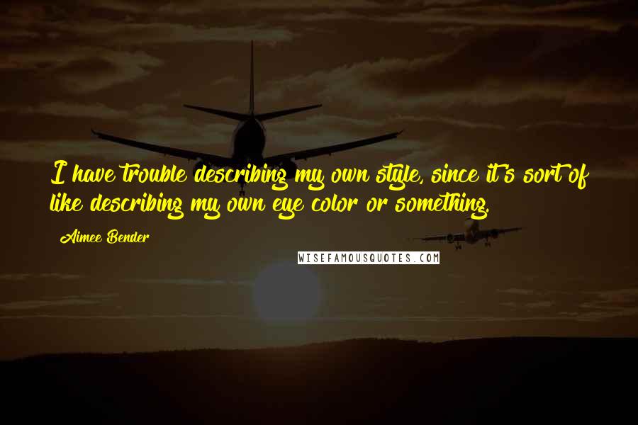 Aimee Bender quotes: I have trouble describing my own style, since it's sort of like describing my own eye color or something.