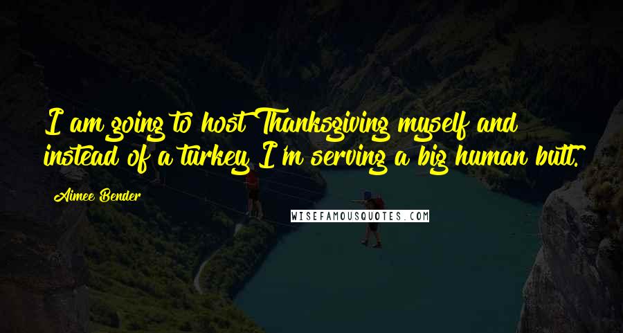 Aimee Bender quotes: I am going to host Thanksgiving myself and instead of a turkey I'm serving a big human butt.