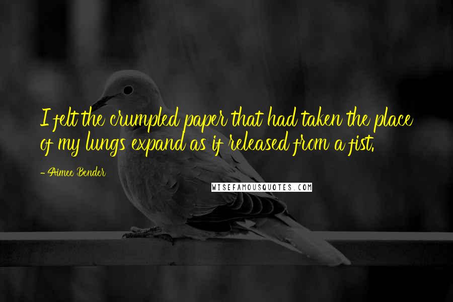 Aimee Bender quotes: I felt the crumpled paper that had taken the place of my lungs expand as if released from a fist.