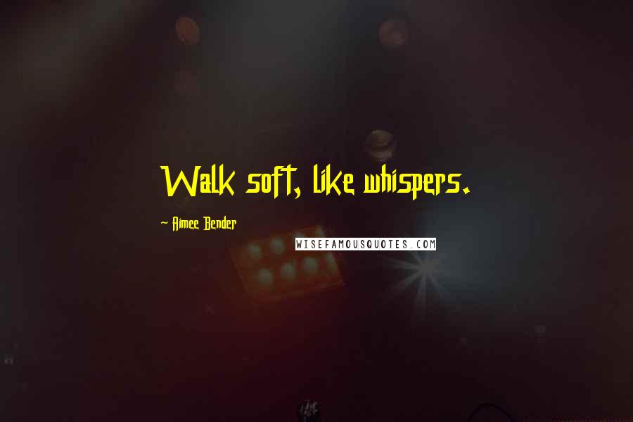 Aimee Bender quotes: Walk soft, like whispers.