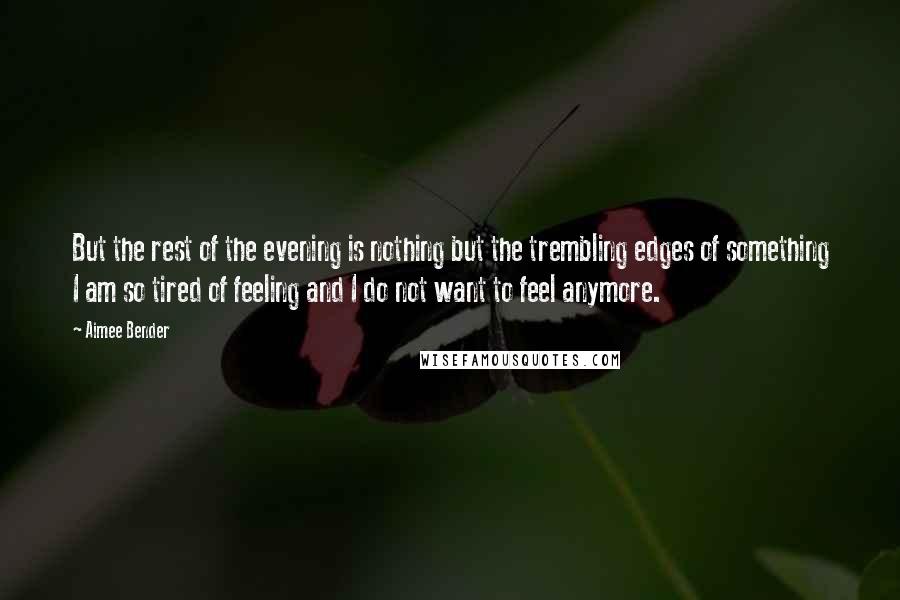 Aimee Bender quotes: But the rest of the evening is nothing but the trembling edges of something I am so tired of feeling and I do not want to feel anymore.