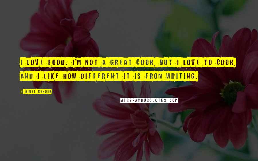 Aimee Bender quotes: I love food. I'm not a great cook, but I love to cook, and I like how different it is from writing.