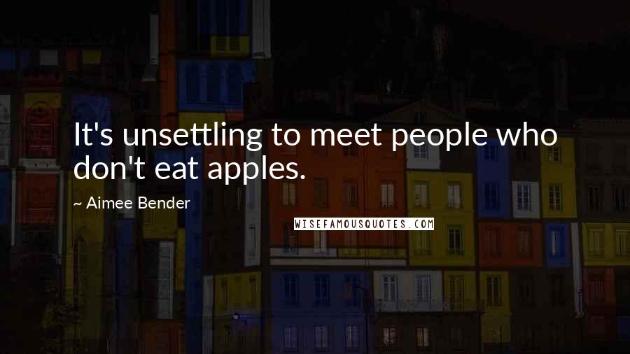 Aimee Bender quotes: It's unsettling to meet people who don't eat apples.