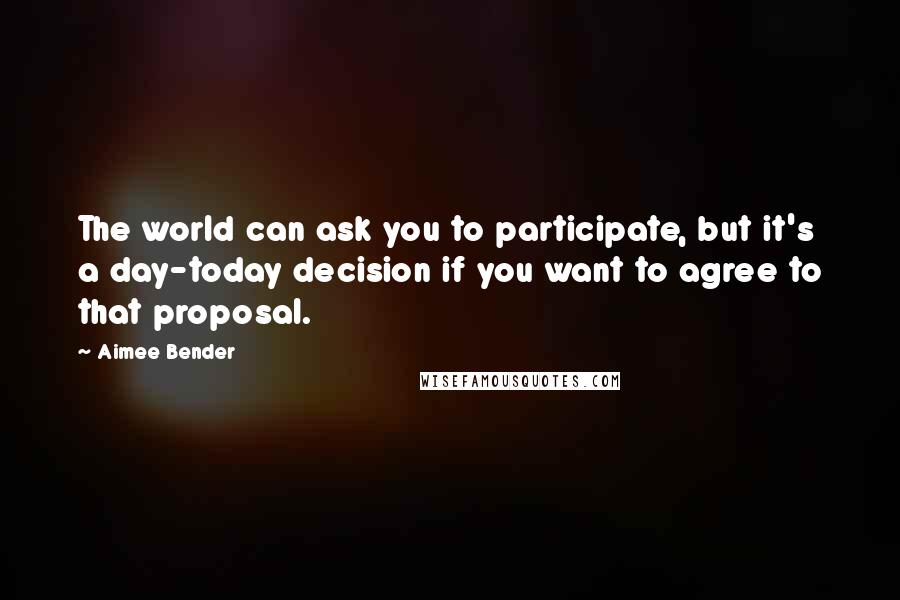 Aimee Bender quotes: The world can ask you to participate, but it's a day-today decision if you want to agree to that proposal.