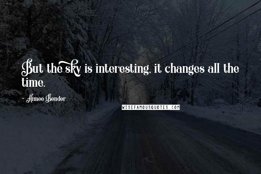 Aimee Bender quotes: But the sky is interesting, it changes all the time.