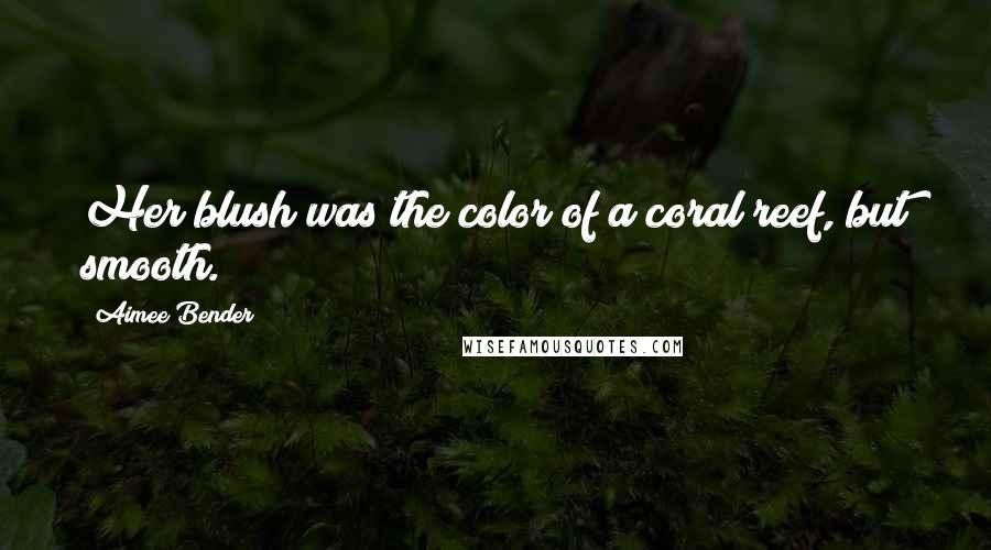 Aimee Bender quotes: Her blush was the color of a coral reef, but smooth.