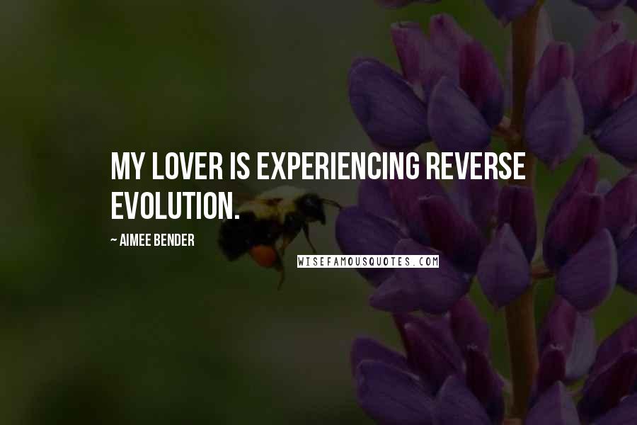Aimee Bender quotes: My lover is experiencing reverse evolution.