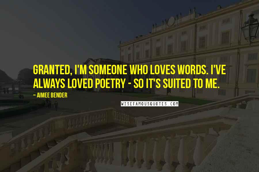 Aimee Bender quotes: Granted, I'm someone who loves words. I've always loved poetry - so it's suited to me.