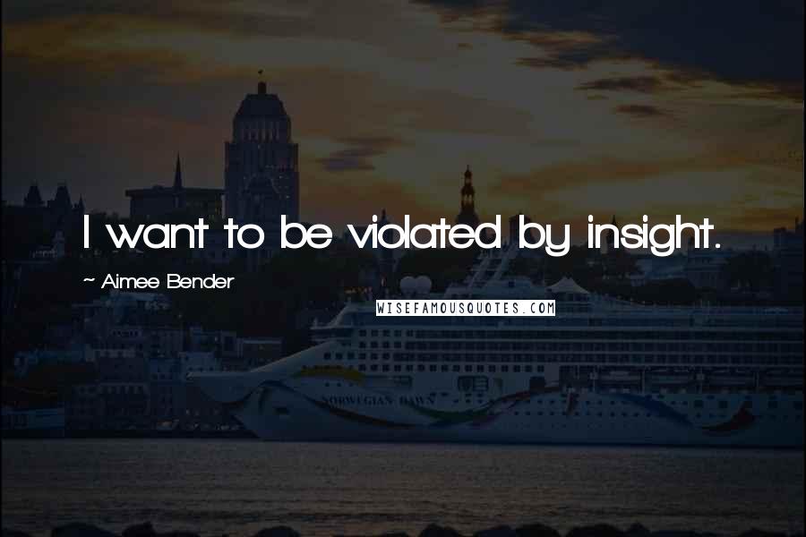Aimee Bender quotes: I want to be violated by insight.