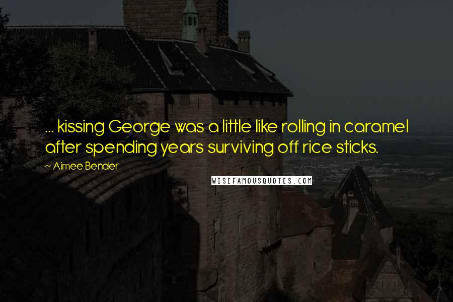 Aimee Bender quotes: ... kissing George was a little like rolling in caramel after spending years surviving off rice sticks.