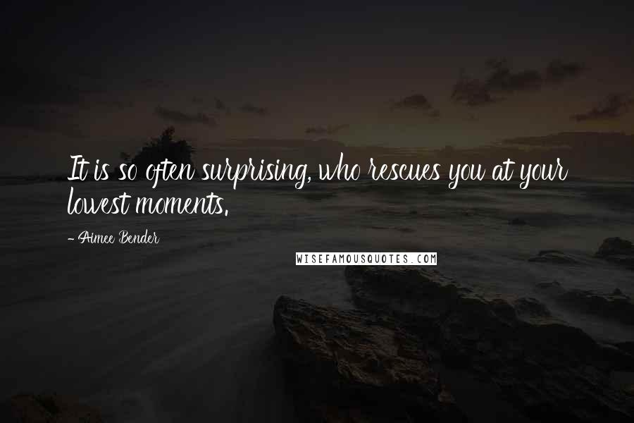 Aimee Bender quotes: It is so often surprising, who rescues you at your lowest moments.