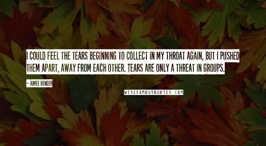 Aimee Bender quotes: I could feel the tears beginning to collect in my throat again, but I pushed them apart, away from each other. Tears are only a threat in groups.