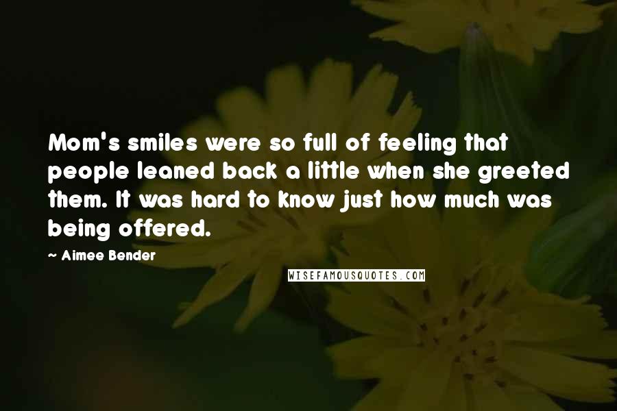 Aimee Bender quotes: Mom's smiles were so full of feeling that people leaned back a little when she greeted them. It was hard to know just how much was being offered.