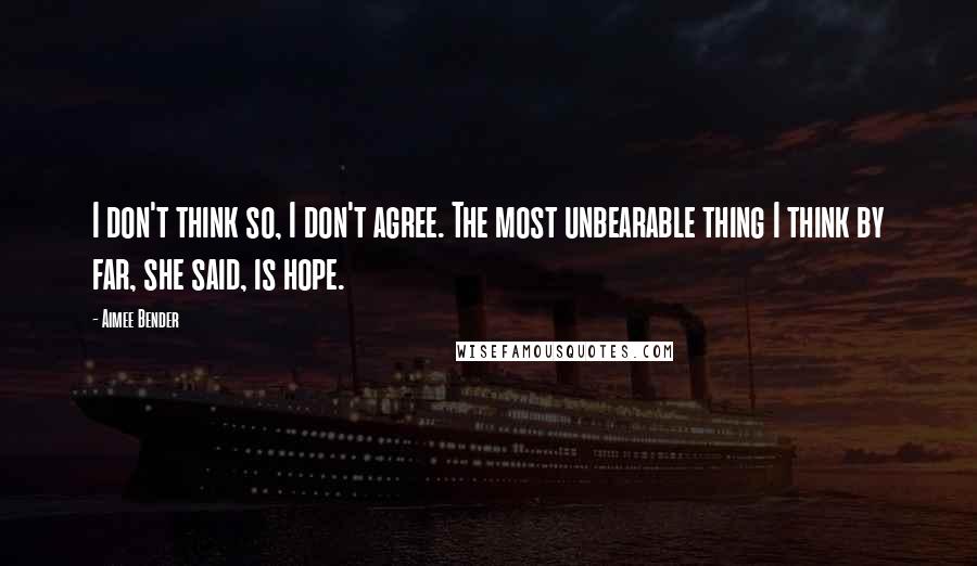Aimee Bender quotes: I don't think so, I don't agree. The most unbearable thing I think by far, she said, is hope.