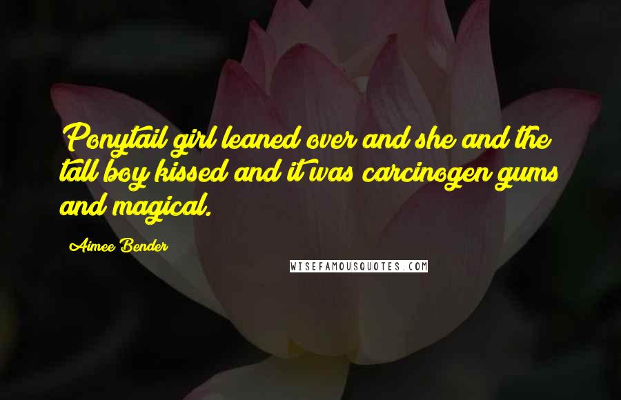 Aimee Bender quotes: Ponytail girl leaned over and she and the tall boy kissed and it was carcinogen gums and magical.