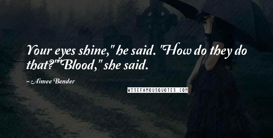 Aimee Bender quotes: Your eyes shine," he said. "How do they do that?""Blood," she said.