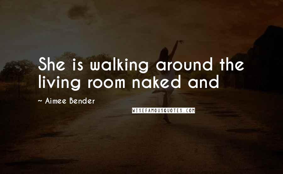 Aimee Bender quotes: She is walking around the living room naked and