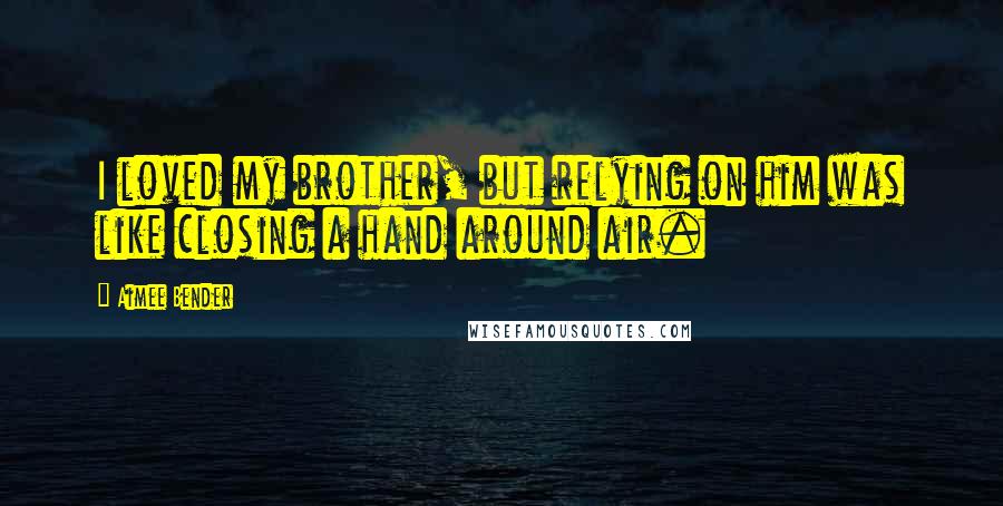 Aimee Bender quotes: I loved my brother, but relying on him was like closing a hand around air.