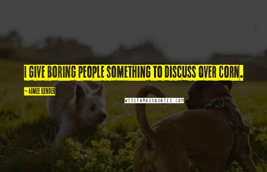 Aimee Bender quotes: I give boring people something to discuss over corn.