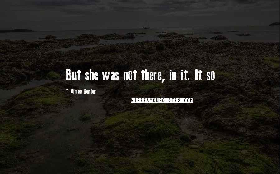 Aimee Bender quotes: But she was not there, in it. It so
