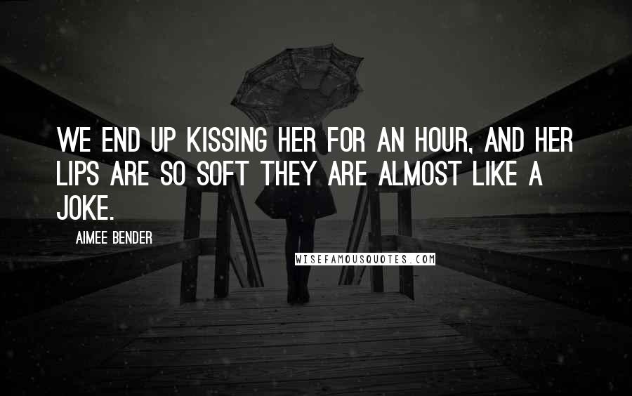 Aimee Bender quotes: We end up kissing her for an hour, and her lips are so soft they are almost like a joke.