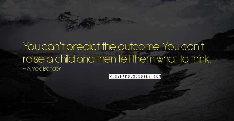 Aimee Bender quotes: You can't predict the outcome. You can't raise a child and then tell them what to think.
