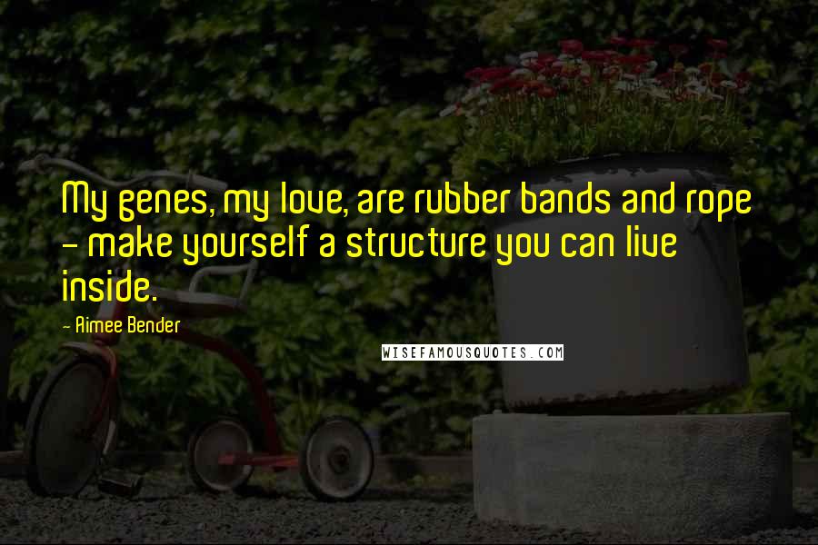 Aimee Bender quotes: My genes, my love, are rubber bands and rope - make yourself a structure you can live inside.