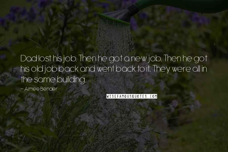 Aimee Bender quotes: Dad lost his job. Then he got a new job. Then he got his old job back and went back to it. They were all in the same building.