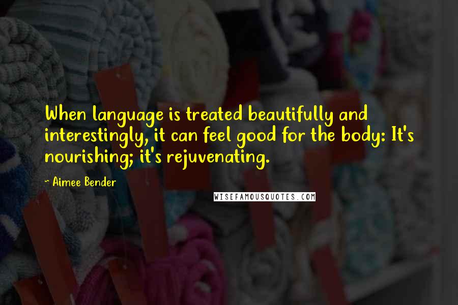 Aimee Bender quotes: When language is treated beautifully and interestingly, it can feel good for the body: It's nourishing; it's rejuvenating.