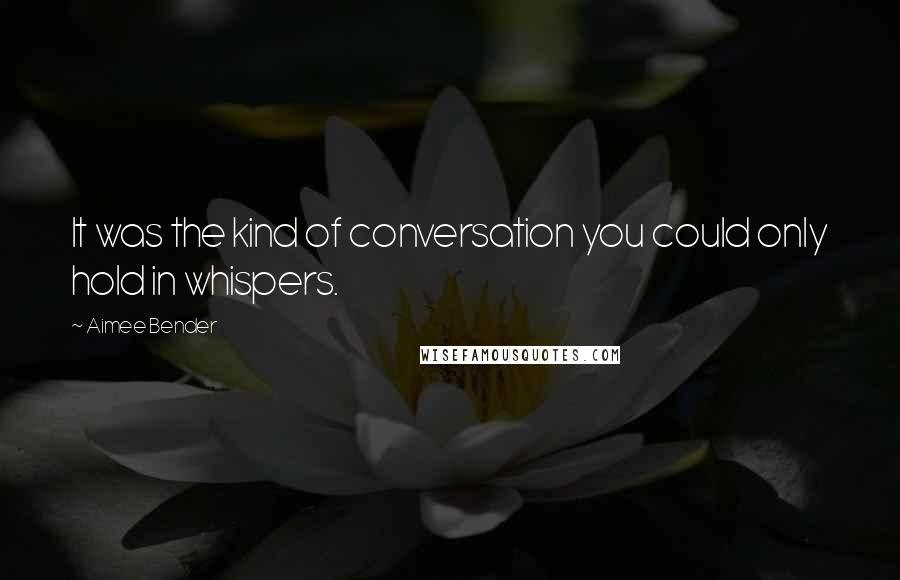 Aimee Bender quotes: It was the kind of conversation you could only hold in whispers.