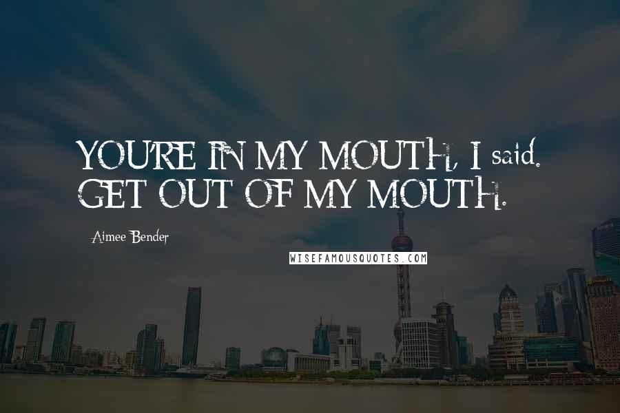 Aimee Bender quotes: YOU'RE IN MY MOUTH, I said. GET OUT OF MY MOUTH.