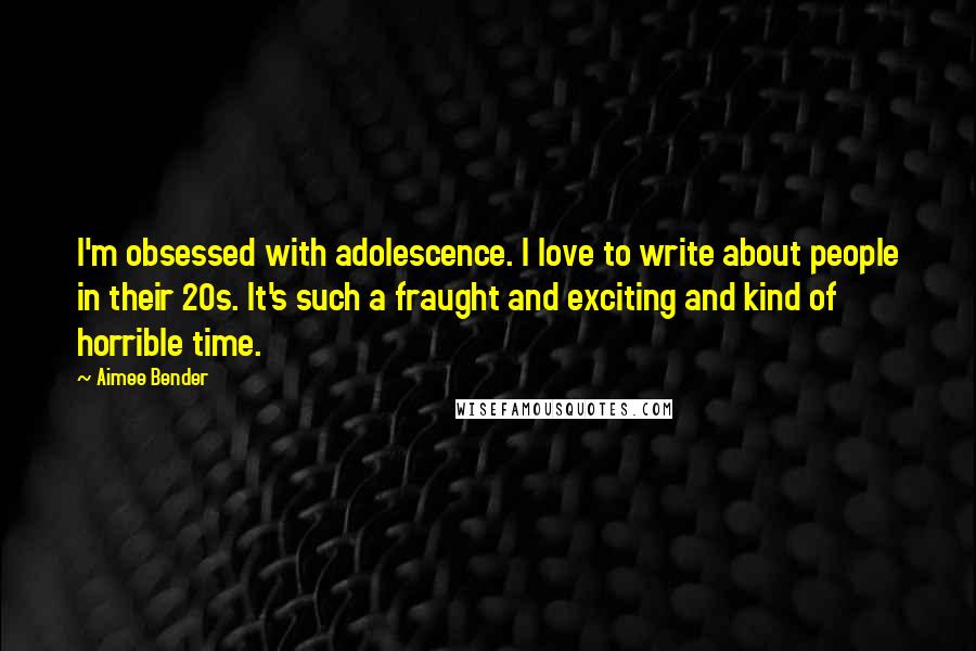 Aimee Bender quotes: I'm obsessed with adolescence. I love to write about people in their 20s. It's such a fraught and exciting and kind of horrible time.