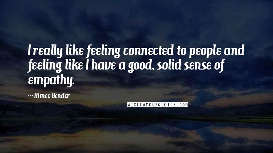 Aimee Bender quotes: I really like feeling connected to people and feeling like I have a good, solid sense of empathy.