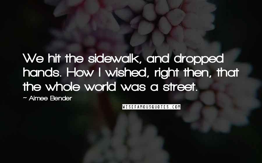 Aimee Bender quotes: We hit the sidewalk, and dropped hands. How I wished, right then, that the whole world was a street.